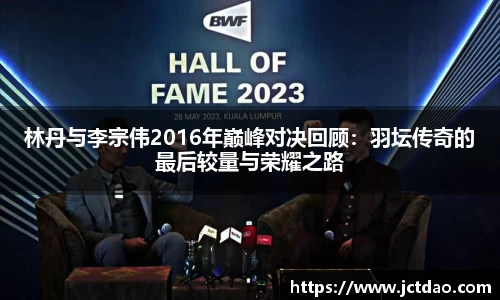 林丹与李宗伟2016年巅峰对决回顾：羽坛传奇的最后较量与荣耀之路