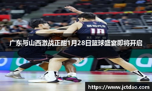 广东与山西激战正酣1月28日篮球盛宴即将开启