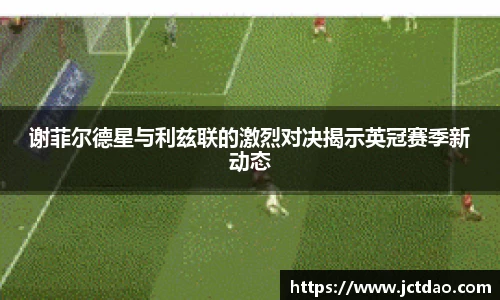 谢菲尔德星与利兹联的激烈对决揭示英冠赛季新动态